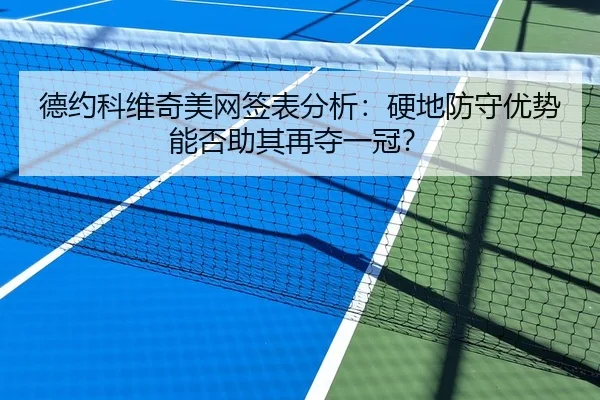 德约科维奇美网签表分析：硬地防守优势能否助其再夺一冠？
