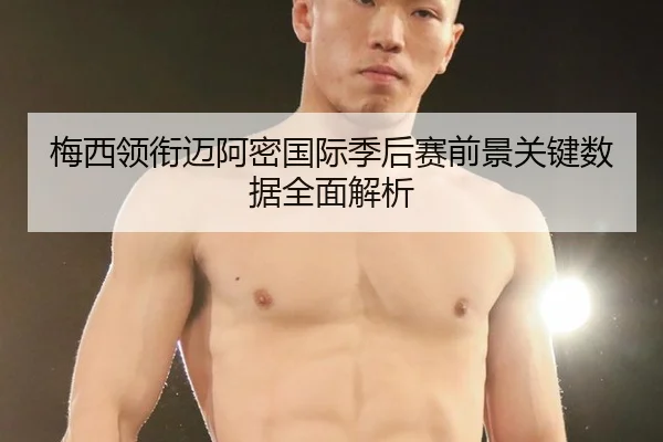 梅西领衔迈阿密国际季后赛前景关键数据全面解析