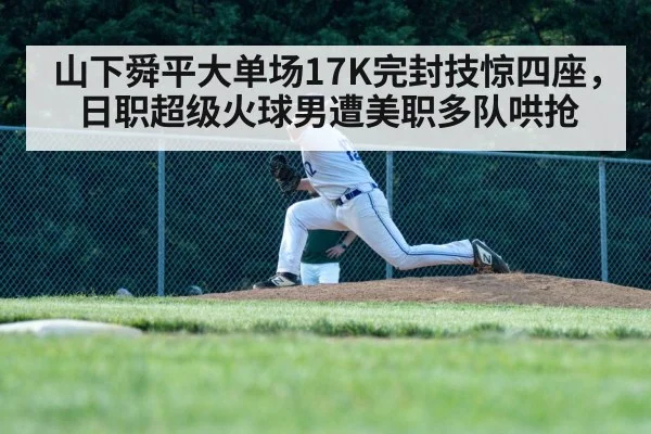 山下舜平大单场17K完封技惊四座，日职超级火球男遭美职多队哄抢