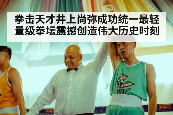拳击天才井上尚弥成功统一最轻量级拳坛震撼创造伟大历史时刻