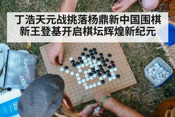 丁浩天元战挑落杨鼎新中国围棋新王登基开启棋坛辉煌新纪元