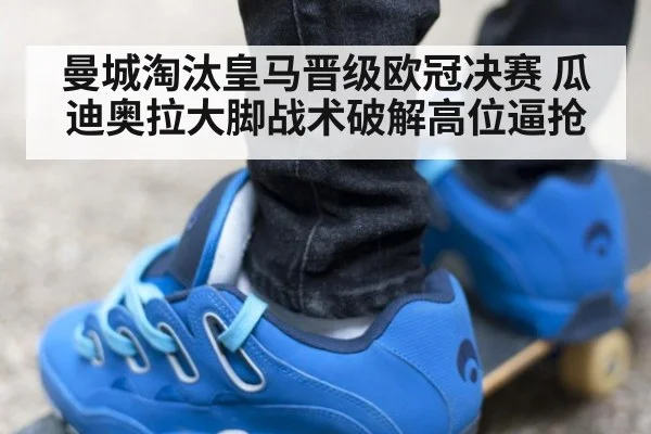 曼城淘汰皇马晋级欧冠决赛 瓜迪奥拉大脚战术破解高位逼抢